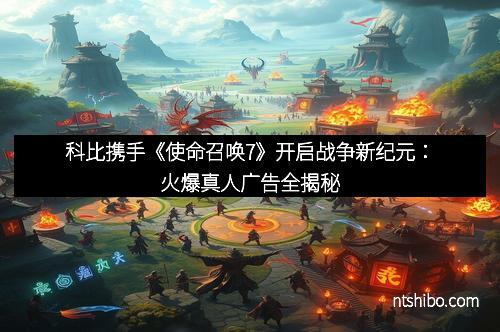 科比携手《使命召唤7》开启战争新纪元：火爆真人广告全揭秘