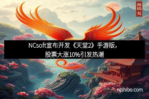 NCsoft宣布开发《天堂2》手游版，股票大涨10%引发热潮