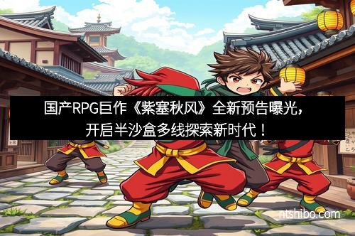 国产RPG巨作《紫塞秋风》全新预告曝光，开启半沙盒多线探索新时代！