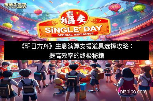 《明日方舟》生息演算支援道具选择攻略：提高效率的终极秘籍